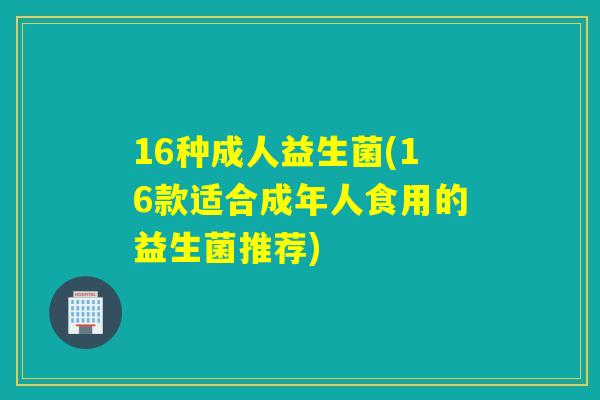 16种成人益生菌(16款适合成年人食用的益生菌推荐)