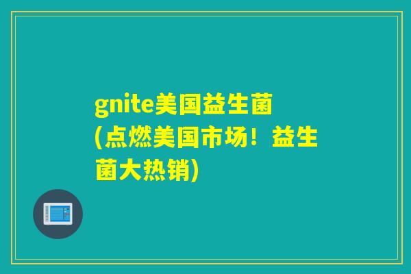 gnite美国益生菌(点燃美国市场！益生菌大热销)