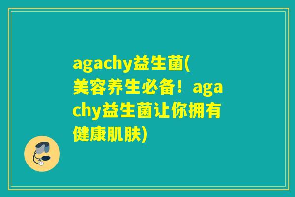 agachy益生菌(美容养生必备！agachy益生菌让你拥有健康)