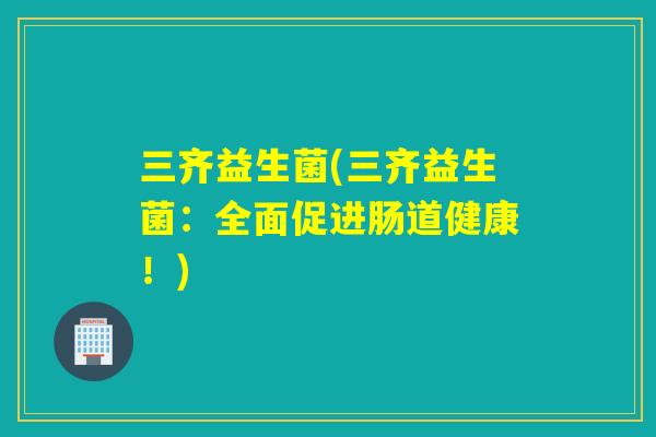 三齐益生菌(三齐益生菌：全面促进肠道健康！)
