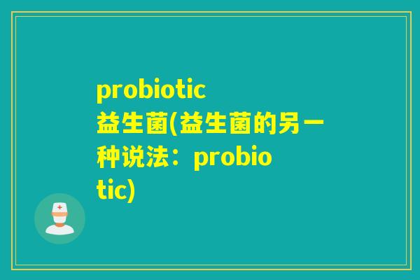 probiotic 益生菌(益生菌的另一种说法：probiotic)