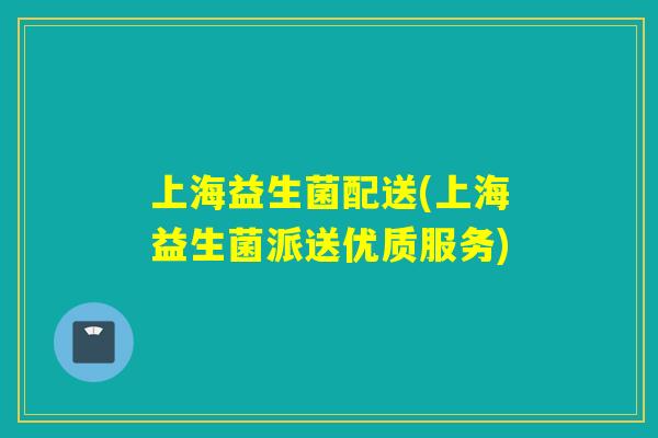 上海益生菌配送(上海益生菌派送优质服务)