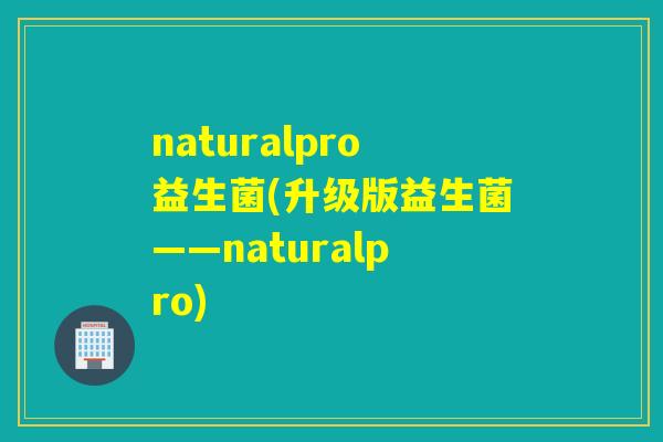 naturalpro益生菌(升级版益生菌——naturalpro)