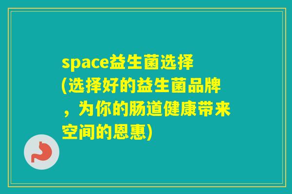 space益生菌选择(选择好的益生菌品牌，为你的肠道健康带来空间的恩惠)