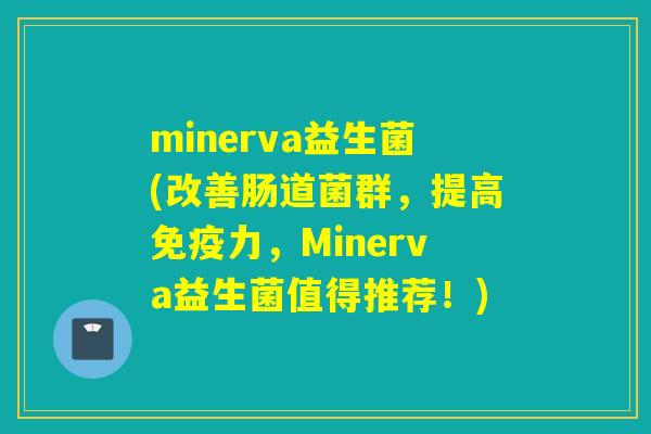 minerva益生菌(改善肠道菌群,提高力,Minerva益生菌值得推荐!) minerva益生菌(改善肠道菌群,提高力,Minerva益生菌值得推荐!)