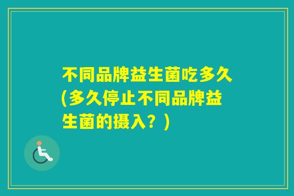 不同品牌益生菌吃多久(多久停止不同品牌益生菌的摄入？)