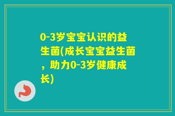 0-3岁宝宝认识的益生菌(成长宝宝益生菌，助力0-3岁健康成长)