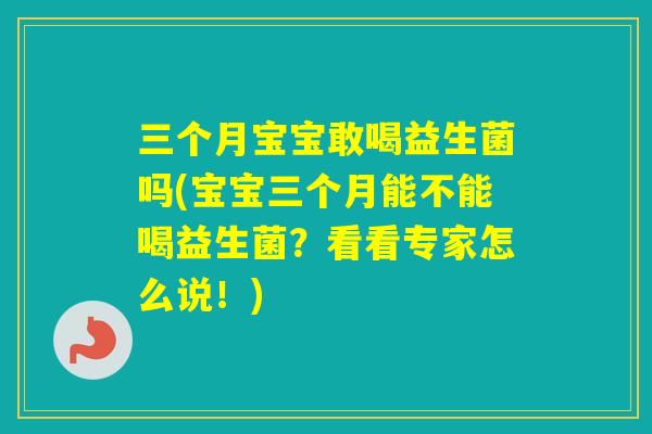 三个月宝宝敢喝益生菌吗(宝宝三个月能不能喝益生菌?看看专家怎么说!) 三个月宝宝敢喝益生菌吗(宝宝三个月能不能喝益生菌?看看专家怎么说!)