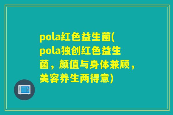 pola红色益生菌(pola独创红色益生菌,颜值与身体兼顾,美容养生两得意) pola红色益生菌(pola独创红色益生菌,颜值与身体兼顾,美容养生两得意)