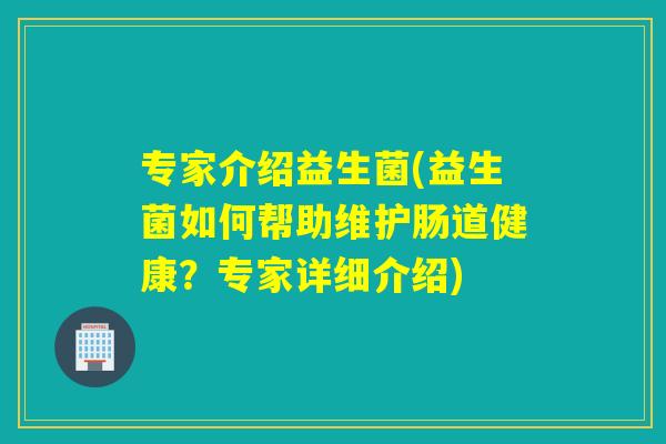 专家介绍益生菌(益生菌如何帮助维护肠道健康?专家详细介绍) 专家介绍益生菌(益生菌如何帮助维护肠道健康?专家详细介绍)
