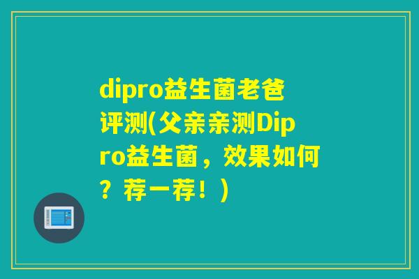 dipro益生菌老爸评测(父亲亲测Dipro益生菌,效果如何?荐一荐!) dipro益生菌老爸评测(父亲亲测Dipro益生菌,效果如何?荐一荐!)