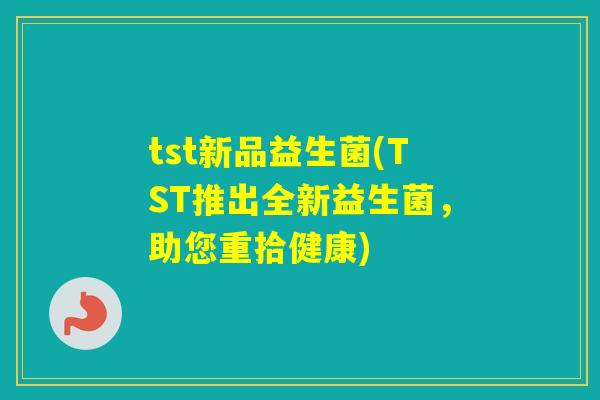 tst新品益生菌(TST推出全新益生菌,助您重拾健康) tst新品益生菌(TST推出全新益生菌,助您重拾健康)