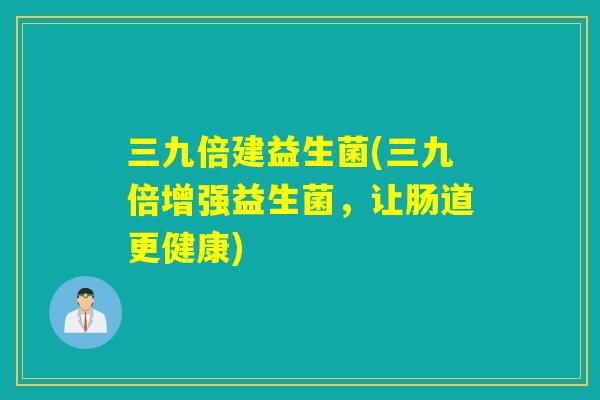 三九倍建益生菌(三九倍增强益生菌,让肠道更健康) 三九倍建益生菌(三九倍增强益生菌,让肠道更健康)