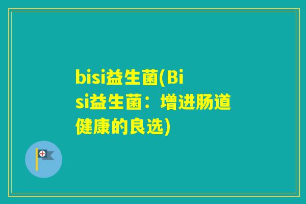 bisi益生菌(Bisi益生菌:增进肠道健康的良选) bisi益生菌(Bisi益生菌:增进肠道健康的良选)