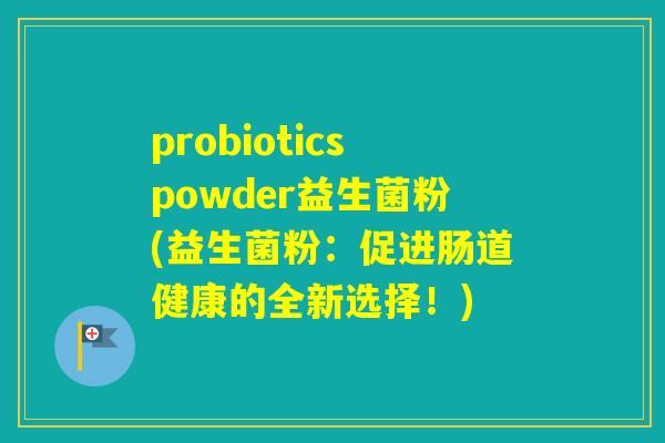 probioticspowder益生菌粉(益生菌粉:促进肠道健康的全新选择!) probioticspowder益生菌粉(益生菌粉:促进肠道健康的全新选择!)