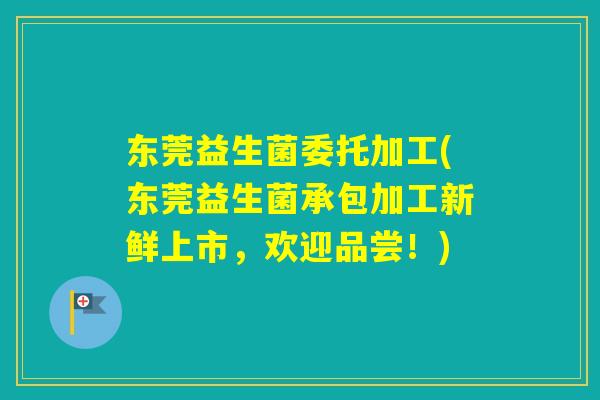 东莞益生菌委托加工(东莞益生菌承包加工新鲜上市，欢迎品尝！)