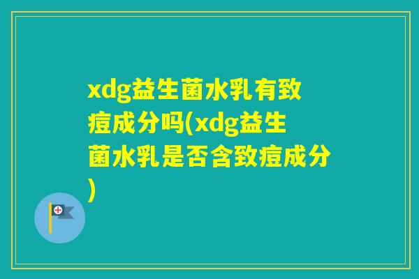 xdg益生菌水乳有致痘成分吗(xdg益生菌水乳是否含致痘成分) xdg益生菌水乳有致痘成分吗(xdg益生菌水乳是否含致痘成分)