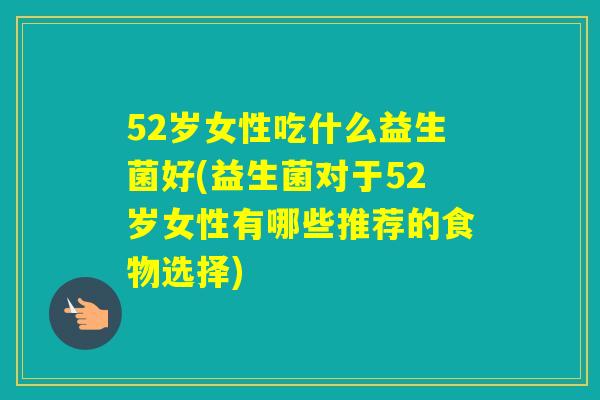 52岁女性吃什么益生菌好(益生菌对于52岁女性有哪些推荐的食物选择) 52岁女性吃什么益生菌好(益生菌对于52岁女性有哪些推荐的食物选择)