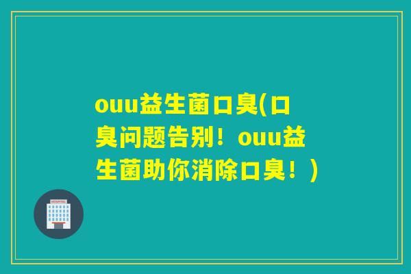 ouu益生菌(问题告别!ouu益生菌助你消除!) ouu益生菌(问题告别!ouu益生菌助你消除!)