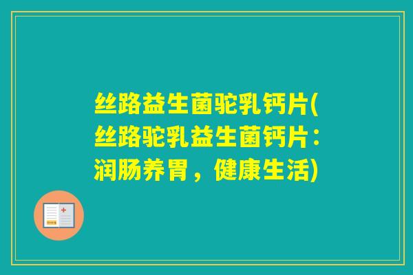 丝路益生菌驼乳钙片(丝路驼乳益生菌钙片：润肠养胃，健康生活)