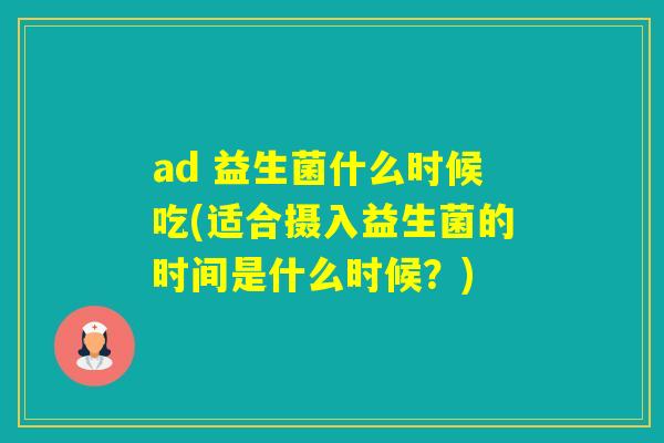 ad 益生菌什么时候吃(适合摄入益生菌的时间是什么时候？)
