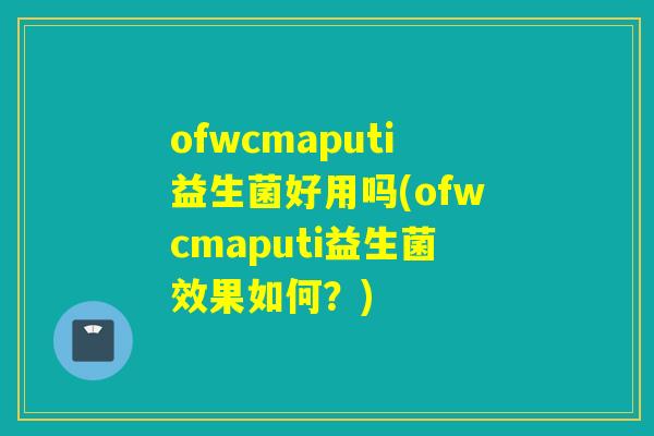 ofwcmaputi益生菌好用吗(ofwcmaputi益生菌效果如何？)