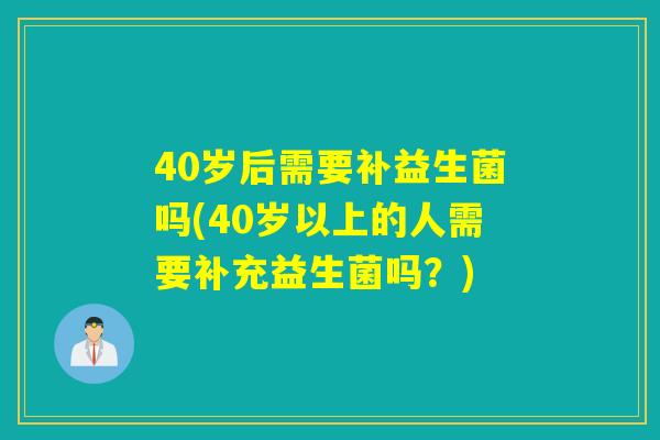 40岁后需要补益生菌吗(40岁以上的人需要补充益生菌吗?) 40岁后需要补益生菌吗(40岁以上的人需要补充益生菌吗?)