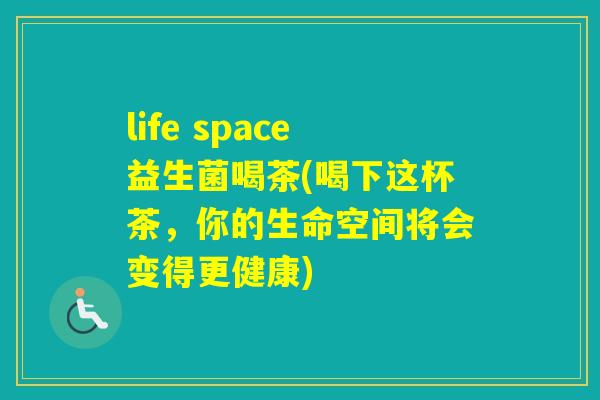 life space益生菌喝茶(喝下这杯茶,你的生命空间将会变得更健康) life space益生菌喝茶(喝下这杯茶,你的生命空间将会变得更健康)