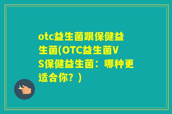 otc益生菌跟保健益生菌(OTC益生菌VS保健益生菌:哪种更适合你?) otc益生菌跟保健益生菌(OTC益生菌VS保健益生菌:哪种更适合你?)