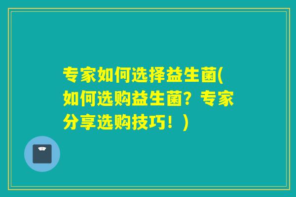 专家如何选择益生菌(如何选购益生菌？专家分享选购技巧！)