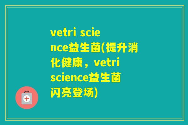 vetri science益生菌(提升消化健康，vetri science益生菌闪亮登场)