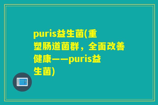 puris益生菌(重塑肠道菌群，全面改善健康——puris益生菌)