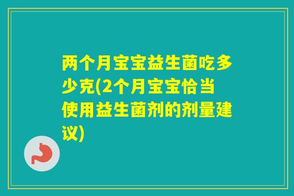 两个月宝宝益生菌吃多少克(2个月宝宝恰当使用益生菌剂的剂量建议)