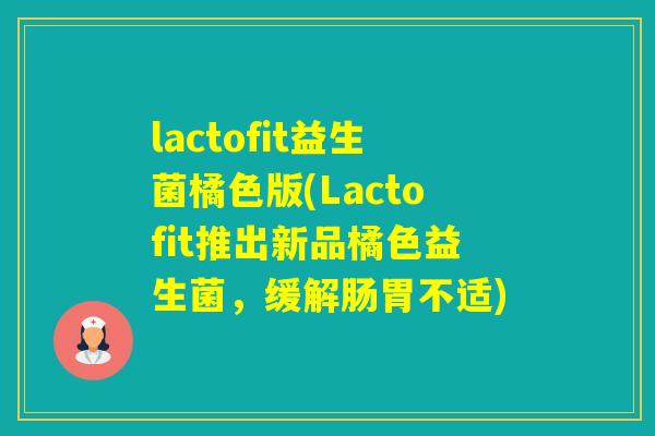 lactofit益生菌橘色版(Lactofit推出新品橘色益生菌,缓解肠胃不适) lactofit益生菌橘色版(Lactofit推出新品橘色益生菌,缓解肠胃不适)