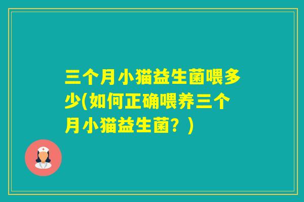 三个月小猫益生菌喂多少(如何正确喂养三个月小猫益生菌？)