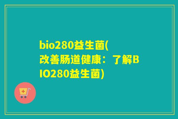 bio280益生菌(改善肠道健康:了解BIO280益生菌) bio280益生菌(改善肠道健康:了解BIO280益生菌)