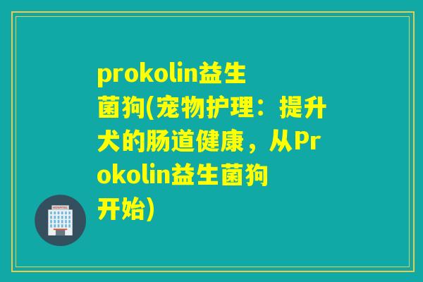 prokolin益生菌狗(宠物护理：提升犬的肠道健康，从Prokolin益生菌狗开始)