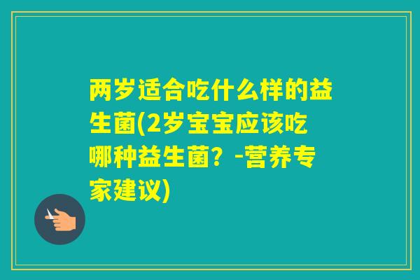 两岁适合吃什么样的益生菌(2岁宝宝应该吃哪种益生菌?-营养专家建议) 两岁适合吃什么样的益生菌(2岁宝宝应该吃哪种益生菌?-营养专家建议)
