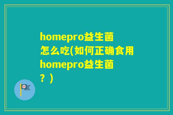 homepro益生菌怎么吃(如何正确食用homepro益生菌?) homepro益生菌怎么吃(如何正确食用homepro益生菌?)
