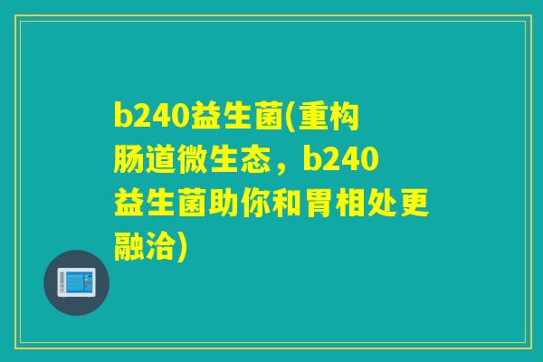 b240益生菌(重构肠道微生态，b240益生菌助你和胃相处更融洽)