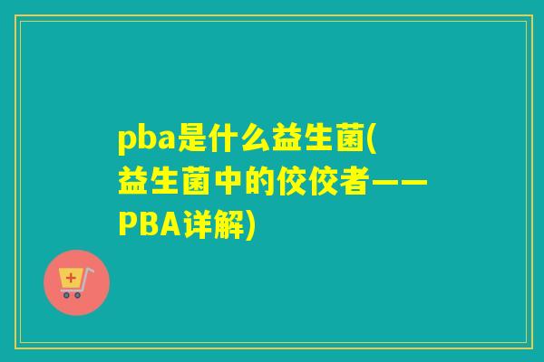 pba是什么益生菌(益生菌中的佼佼者——PBA详解)