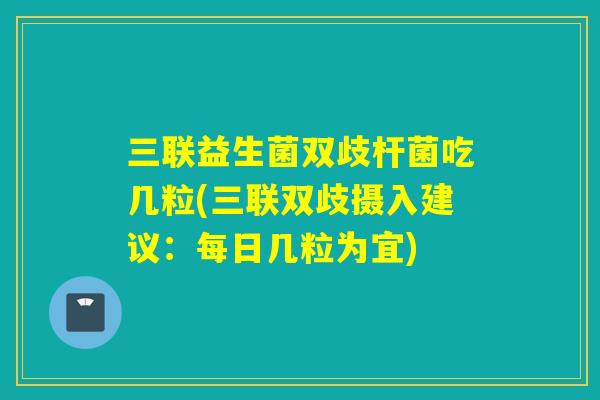 三联益生菌双歧杆菌吃几粒(三联双歧摄入建议:每日几粒为宜) 三联益生菌双歧杆菌吃几粒(三联双歧摄入建议:每日几粒为宜)