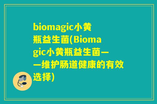 biomagic小黄瓶益生菌(Biomagic小黄瓶益生菌——维护肠道健康的有效选择)
