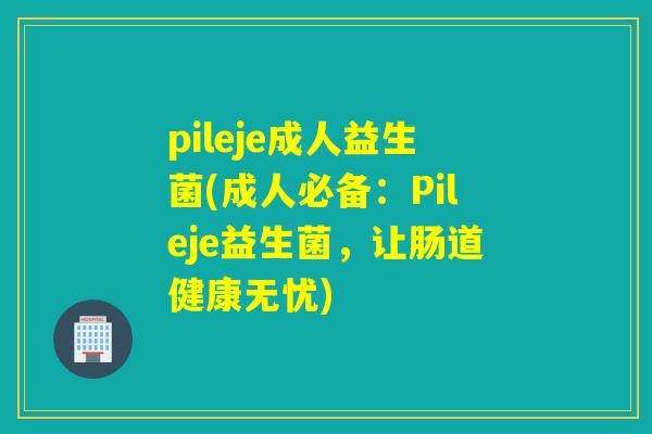 pileje成人益生菌(成人必备：Pileje益生菌，让肠道健康无忧)