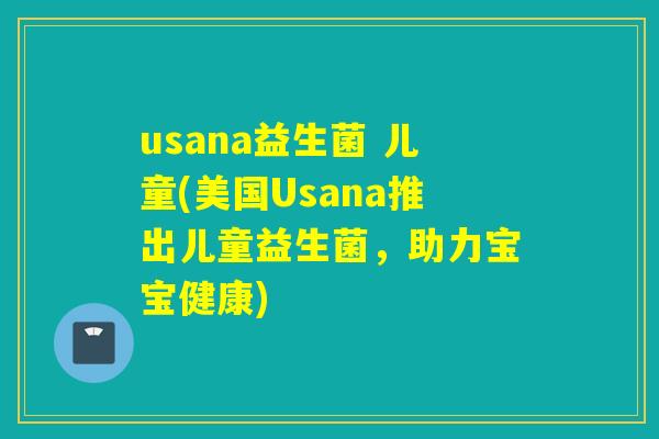 usana益生菌 儿童(美国Usana推出儿童益生菌，助力宝宝健康)