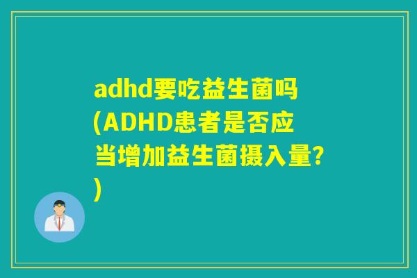 adhd要吃益生菌吗(ADHD患者是否应当增加益生菌摄入量?) adhd要吃益生菌吗(ADHD患者是否应当增加益生菌摄入量?)