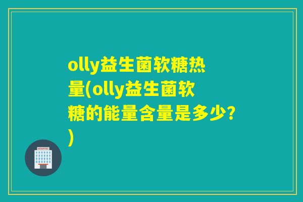 olly益生菌软糖热量(olly益生菌软糖的能量含量是多少？)