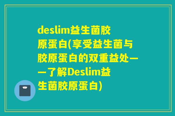 deslim益生菌胶原蛋白(享受益生菌与胶原蛋白的双重益处——了解Deslim益生菌胶原蛋白)
