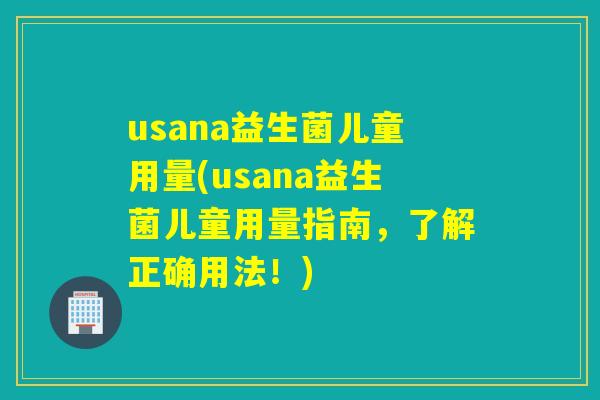 usana益生菌儿童用量(usana益生菌儿童用量指南，了解正确用法！)
