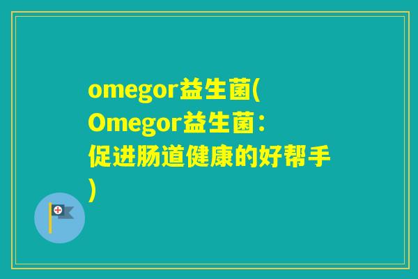 omegor益生菌(Omegor益生菌：促进肠道健康的好帮手)